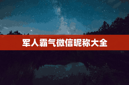 军人霸气微信昵称大全(军人霸气微信昵称大全女)